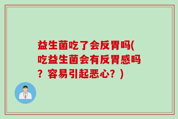 益生菌吃了会反胃吗(吃益生菌会有反胃感吗？容易引起恶心？)