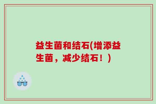 益生菌和结石(增添益生菌，减少结石！)
