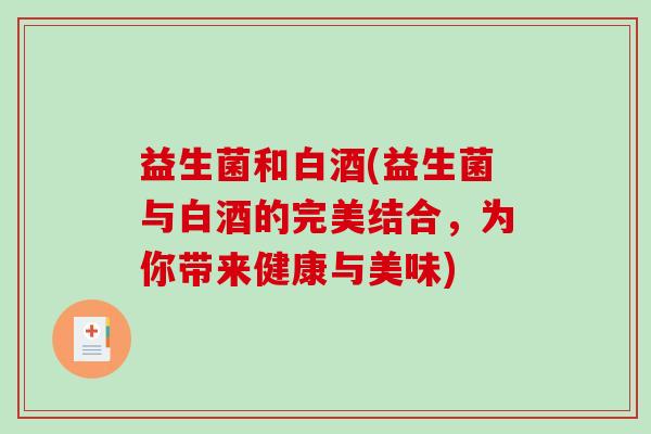 益生菌和白酒(益生菌与白酒的完美结合，为你带来健康与美味)