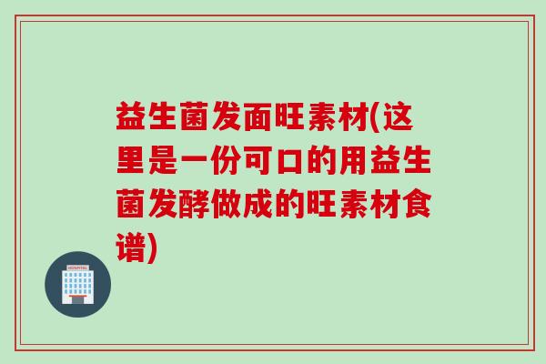 益生菌发面旺素材(这里是一份可口的用益生菌发酵做成的旺素材食谱)