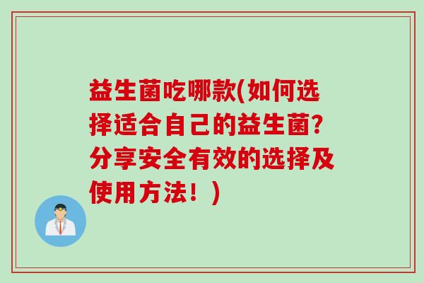 益生菌吃哪款(如何选择适合自己的益生菌？分享安全有效的选择及使用方法！)