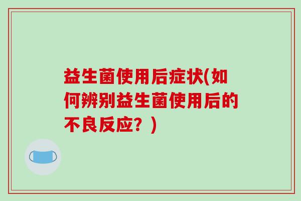 益生菌使用后症状(如何辨别益生菌使用后的不良反应？)