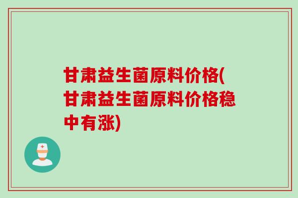 甘肃益生菌原料价格(甘肃益生菌原料价格稳中有涨)