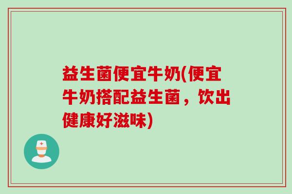 益生菌便宜牛奶(便宜牛奶搭配益生菌，饮出健康好滋味)