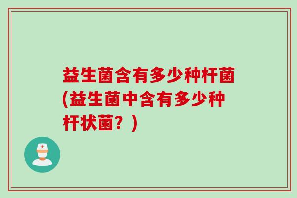 益生菌含有多少种杆菌(益生菌中含有多少种杆状菌？)