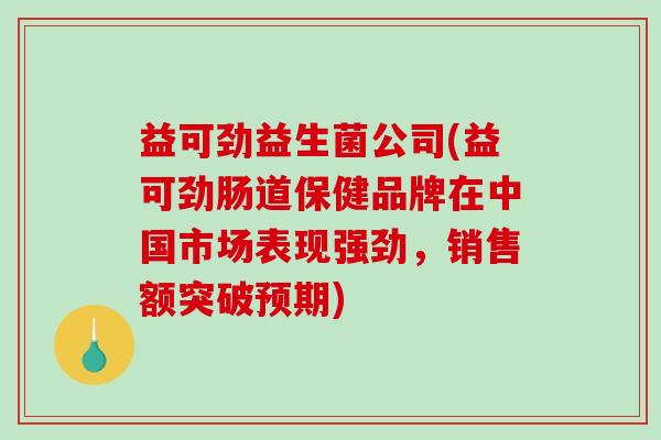 益可劲益生菌公司(益可劲肠道保健品牌在中国市场表现强劲，销售额突破预期)