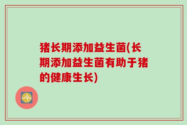 猪长期添加益生菌(长期添加益生菌有助于猪的健康生长)