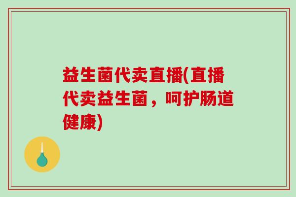 益生菌代卖直播(直播代卖益生菌，呵护肠道健康)