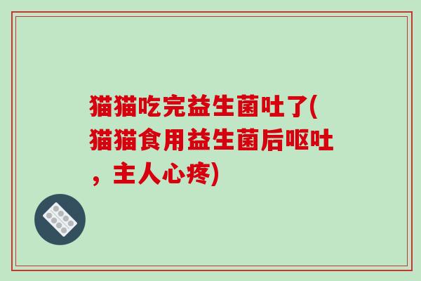 猫猫吃完益生菌吐了(猫猫食用益生菌后呕吐，主人心疼)
