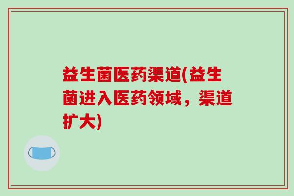 益生菌医药渠道(益生菌进入医药领域，渠道扩大)