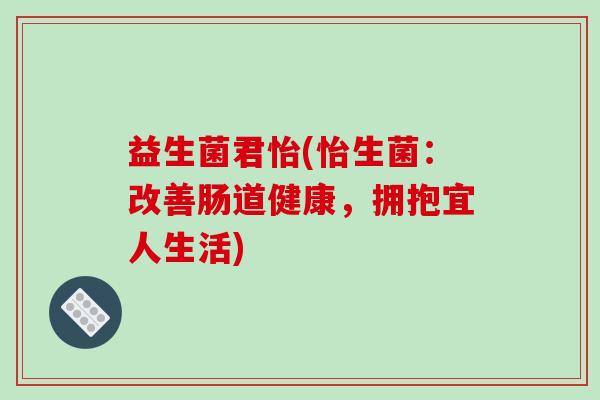 益生菌君怡(怡生菌：改善肠道健康，拥抱宜人生活)