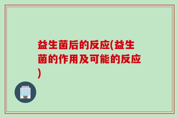 益生菌后的反应(益生菌的作用及可能的反应)