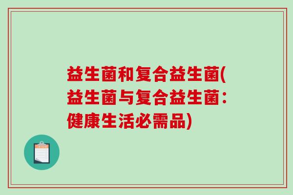 益生菌和复合益生菌(益生菌与复合益生菌：健康生活必需品)