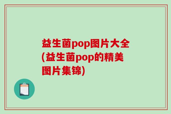 益生菌pop图片大全(益生菌pop的精美图片集锦)