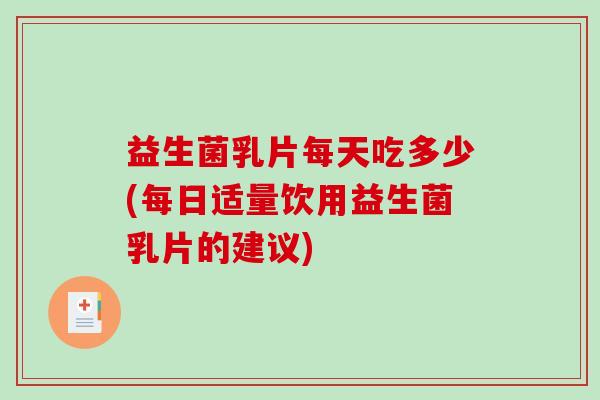 益生菌乳片每天吃多少(每日适量饮用益生菌乳片的建议)