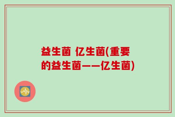 益生菌 亿生菌(重要的益生菌——亿生菌)