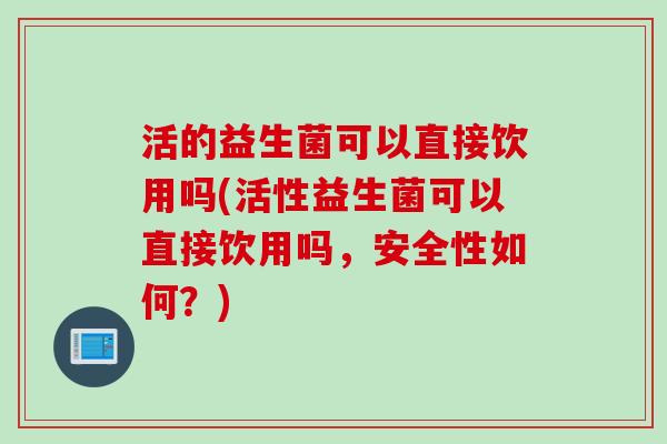 活的益生菌可以直接饮用吗(活性益生菌可以直接饮用吗，安全性如何？)