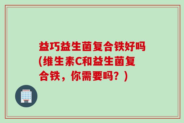 益巧益生菌复合铁好吗(维生素C和益生菌复合铁，你需要吗？)