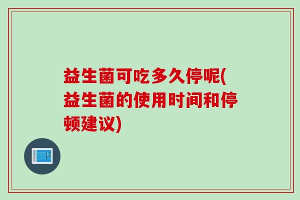 益生菌可吃多久停呢(益生菌的使用时间和停顿建议)