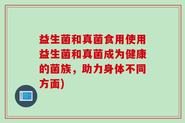 益生菌和真菌食用使用益生菌和真菌成为健康的菌族，助力身体不同方面)
