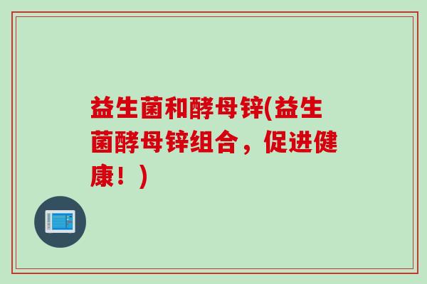 益生菌和酵母锌(益生菌酵母锌组合，促进健康！)