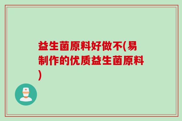 益生菌原料好做不(易制作的优质益生菌原料)