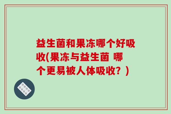 益生菌和果冻哪个好吸收(果冻与益生菌 哪个更易被人体吸收？)