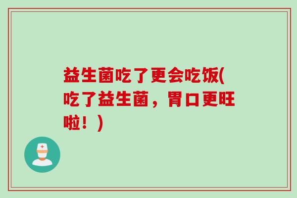 益生菌吃了更会吃饭(吃了益生菌，胃口更旺啦！)