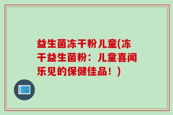 益生菌冻干粉儿童(冻干益生菌粉：儿童喜闻乐见的保健佳品！)