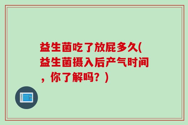益生菌吃了放屁多久(益生菌摄入后产气时间，你了解吗？)
