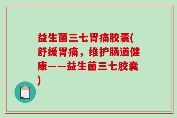 益生菌三七胃痛胶囊(舒缓胃痛，维护肠道健康——益生菌三七胶囊)
