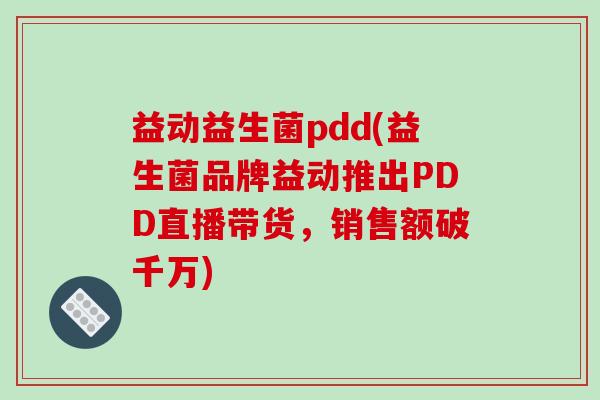 益动益生菌pdd(益生菌品牌益动推出PDD直播带货，销售额破千万)
