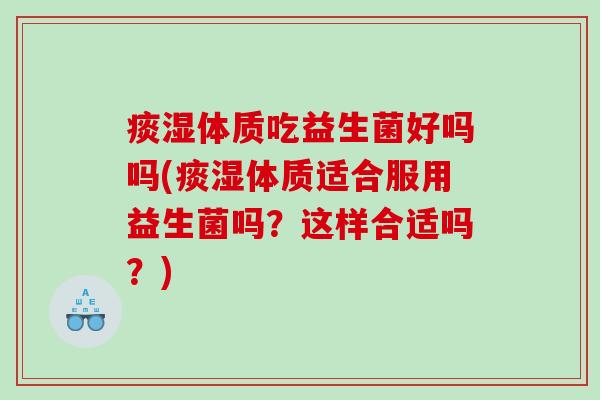 痰湿体质吃益生菌好吗吗(痰湿体质适合服用益生菌吗？这样合适吗？)