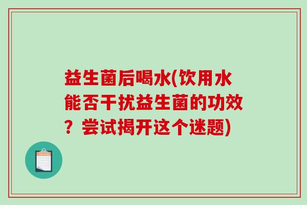 益生菌后喝水(饮用水能否干扰益生菌的功效？尝试揭开这个迷题)