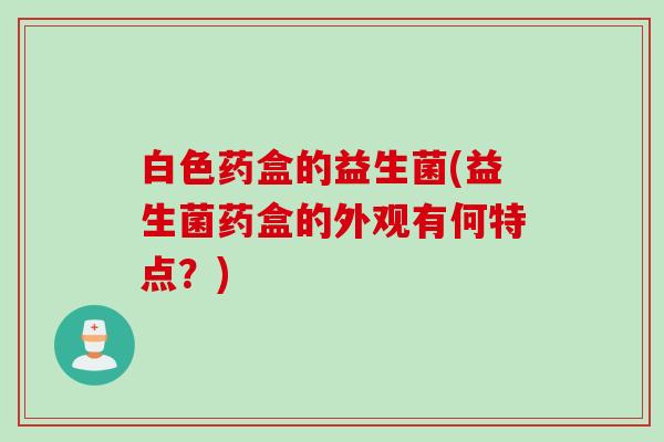 白色药盒的益生菌(益生菌药盒的外观有何特点？)