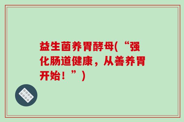 益生菌养胃酵母(“强化肠道健康，从善养胃开始！”)