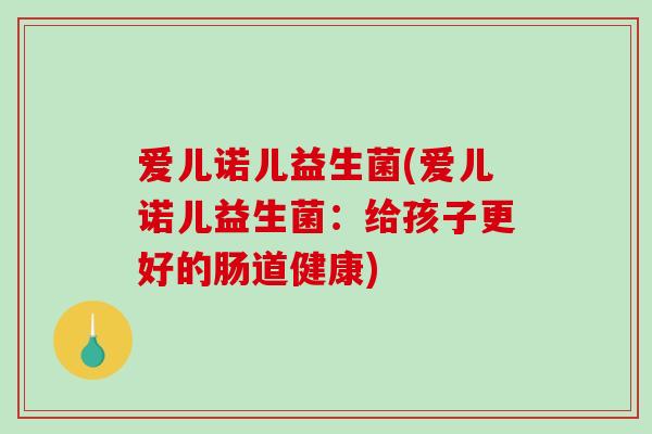 爱儿诺儿益生菌(爱儿诺儿益生菌：给孩子更好的肠道健康)
