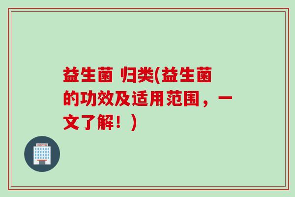 益生菌 归类(益生菌的功效及适用范围，一文了解！)
