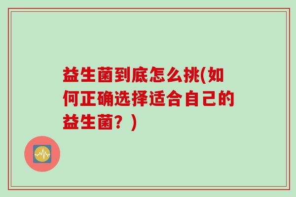 益生菌到底怎么挑(如何正确选择适合自己的益生菌？)