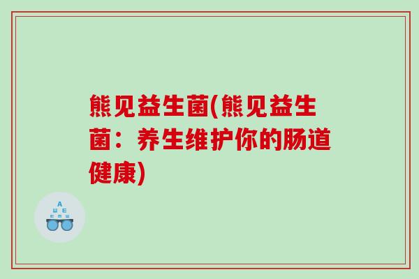 熊见益生菌(熊见益生菌：养生维护你的肠道健康)