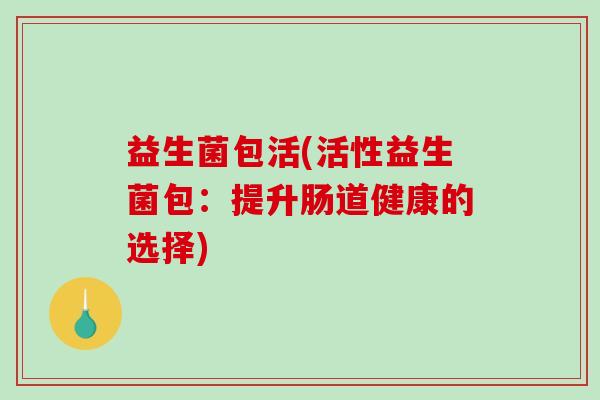 益生菌包活(活性益生菌包：提升肠道健康的选择)