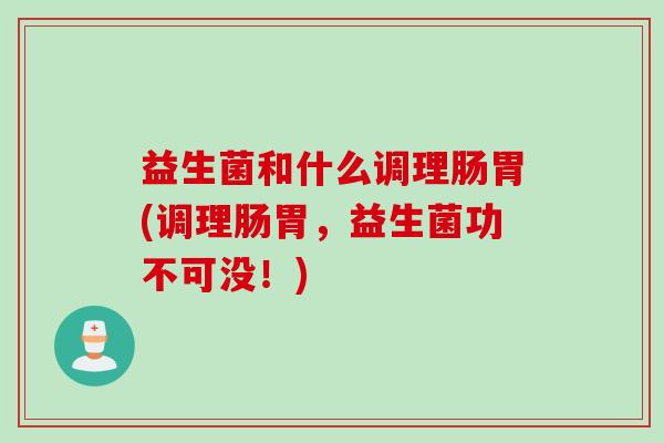 益生菌和什么调理肠胃(调理肠胃，益生菌功不可没！)