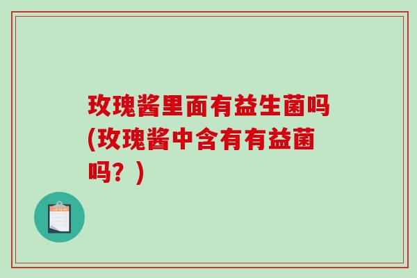 玫瑰酱里面有益生菌吗(玫瑰酱中含有有益菌吗？)