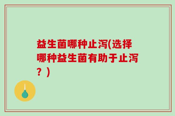 益生菌哪种止泻(选择哪种益生菌有助于止泻？)
