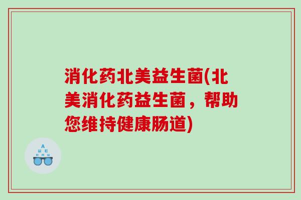 消化药北美益生菌(北美消化药益生菌，帮助您维持健康肠道)