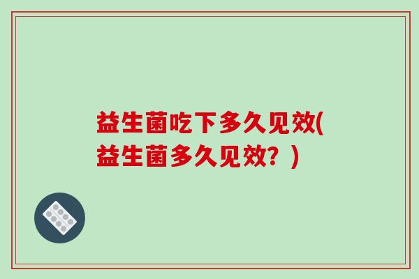 益生菌吃下多久见效(益生菌多久见效？)