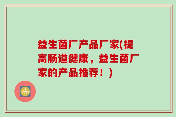 益生菌厂产品厂家(提高肠道健康，益生菌厂家的产品推荐！)