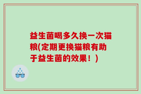 益生菌喝多久换一次猫粮(定期更换猫粮有助于益生菌的效果！)