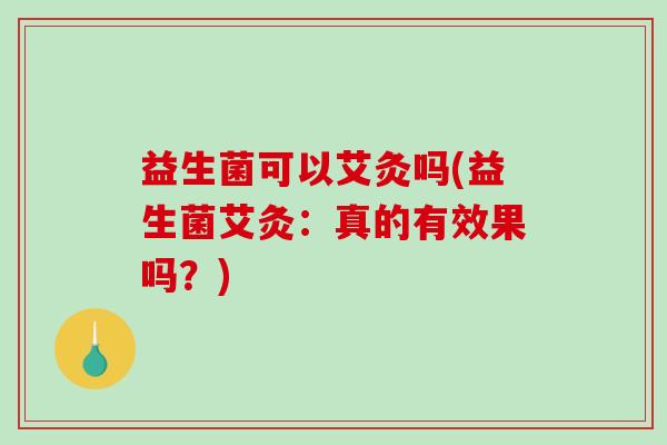 益生菌可以艾灸吗(益生菌艾灸：真的有效果吗？)
