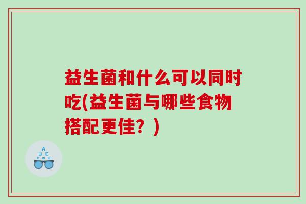 益生菌和什么可以同时吃(益生菌与哪些食物搭配更佳？)